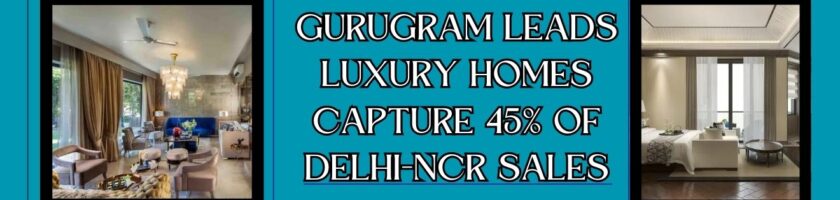 Gurugram Leads : Luxury Homes Capture 45% of Delhi-NCR Sales